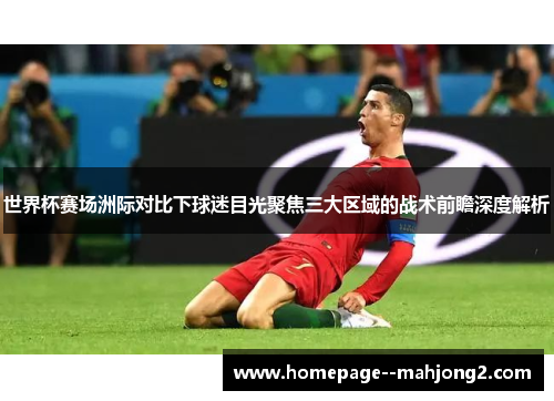 世界杯赛场洲际对比下球迷目光聚焦三大区域的战术前瞻深度解析