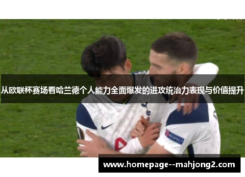 从欧联杯赛场看哈兰德个人能力全面爆发的进攻统治力表现与价值提升