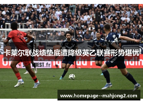 卡莱尔联战绩垫底遭降级英乙联赛形势堪忧 卡莱尔联战绩垫底遭降级英乙联赛形势堪忧