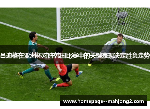 吕迪格在亚洲杯对阵韩国比赛中的关键表现决定胜负走势