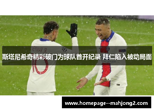 斯塔尼希奇精彩破门为球队首开纪录 拜仁陷入被动局面