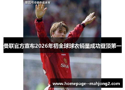 曼联官方宣布2026年初全球球衣销量成功登顶第一